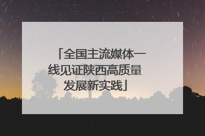 全国主流媒体一线见证陕西高质量发展新实践